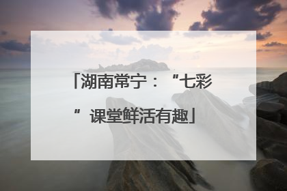 湖南常宁：“七彩”课堂鲜活有趣