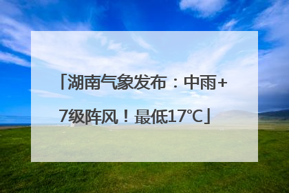 湖南气象发布：中雨+7级阵风！最低17℃
