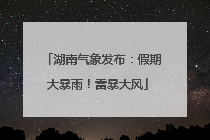 湖南气象发布：假期大暴雨！雷暴大风
