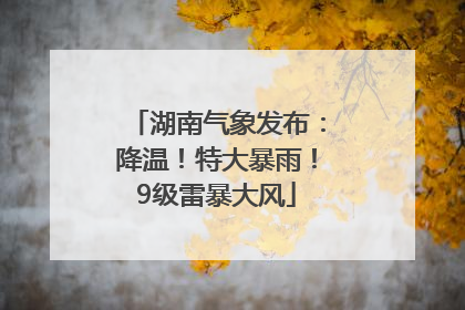 湖南气象发布：降温！特大暴雨！9级雷暴大风
