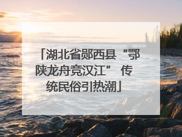 湖北省郧西县“鄂陕龙舟竞汉江” 传统民俗引热潮