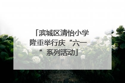 滨城区清怡小学隆重举行庆“六一”系列活动