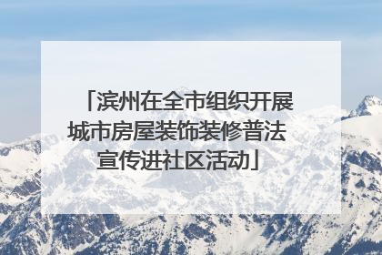滨州在全市组织开展城市房屋装饰装修普法宣传进社区活动