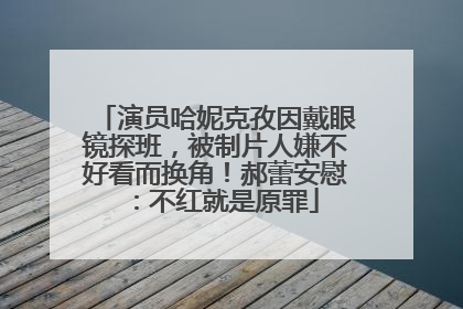 演员哈妮克孜因戴眼镜探班，被制片人嫌不好看而换角！郝蕾安慰：不红就是原罪