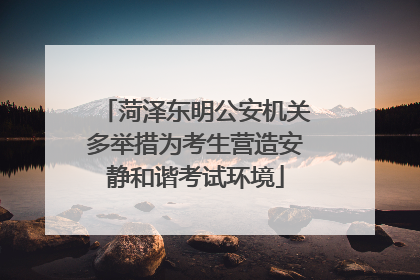 菏泽东明公安机关多举措为考生营造安静和谐考试环境
