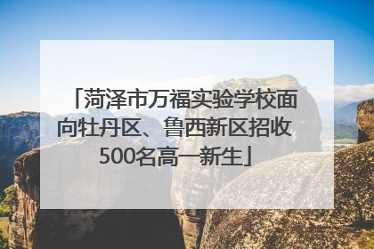 菏泽市万福实验学校面向牡丹区、鲁西新区招收500名高一新生