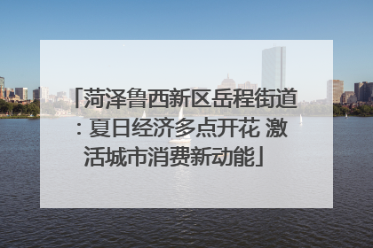 菏泽鲁西新区岳程街道：夏日经济多点开花 激活城市消费新动能