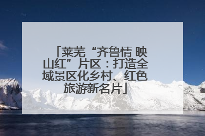莱芜“齐鲁情 映山红”片区：打造全域景区化乡村、红色旅游新名片