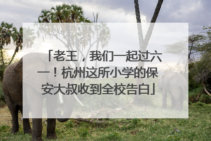 老王，我们一起过六一！杭州这所小学的保安大叔收到全校告白