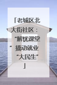 老城区北大街社区：“解忧课堂”撬动就业“大民生”