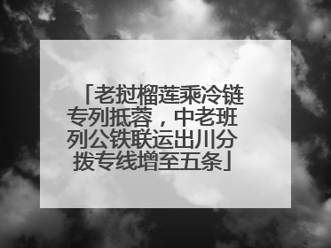 老挝榴莲乘冷链专列抵蓉，中老班列公铁联运出川分拨专线增至五条