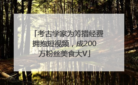 考古学家为筹措经费拥抱短视频，成200万粉丝美食大V