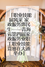 职业技能展风采 家政服务惠民生——青海省第四届家政服务业职工职业技能竞赛在大通举办