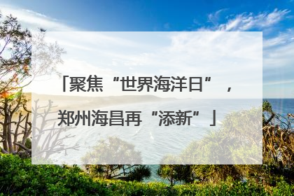 聚焦“世界海洋日”，郑州海昌再“添新”