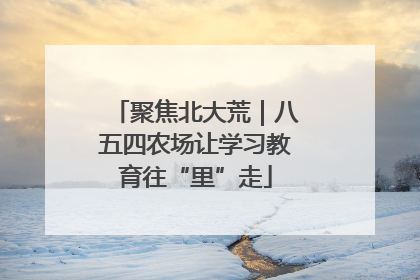 聚焦北大荒｜八五四农场让学习教育往“里”走