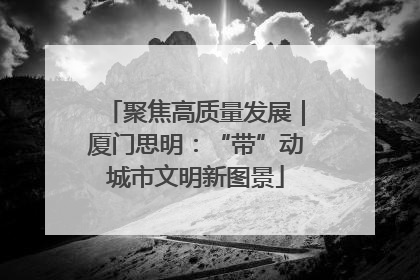聚焦高质量发展｜厦门思明：“带”动城市文明新图景