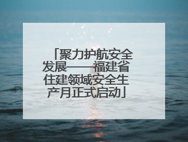 聚力护航安全发展——福建省住建领域安全生产月正式启动