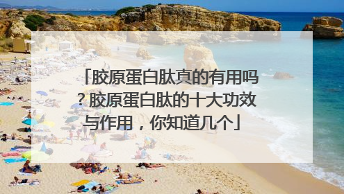 胶原蛋白肽真的有用吗？胶原蛋白肽的十大功效与作用，你知道几个