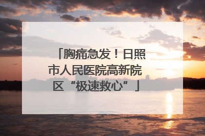 胸痛急发！日照市人民医院高新院区“极速救心”