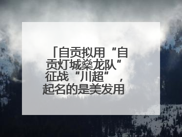 自贡拟用“自贡灯城燊龙队”征战“川超”，起名的是美发用品店销售员