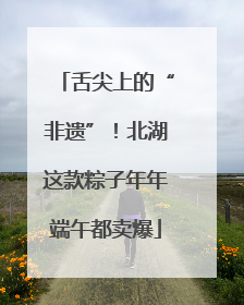 舌尖上的“非遗”！北湖这款粽子年年端午都卖爆