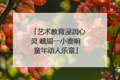 艺术教育浸润心灵 峨眉一小奏响童年动人乐章