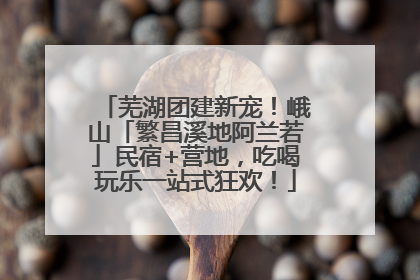 芜湖团建新宠！峨山「繁昌溪地阿兰若」民宿+营地，吃喝玩乐一站式狂欢！