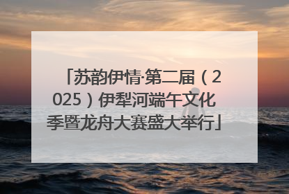 苏韵伊情·第二届（2025）伊犁河端午文化季暨龙舟大赛盛大举行
