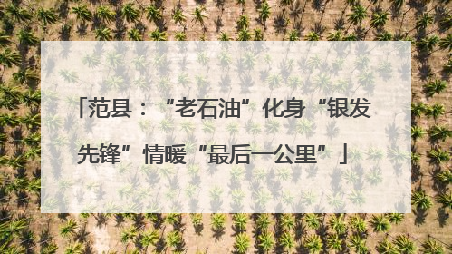范县：“老石油”化身“银发先锋”情暖“最后一公里”