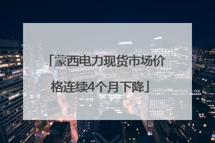 蒙西电力现货市场价格连续4个月下降