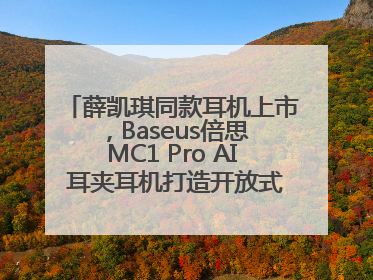 薛凯琪同款耳机上市，Baseus倍思 MC1 Pro AI 耳夹耳机打造开放式耳机新标杆