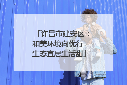 许昌市建安区：和美环境向优行 生态宜居生活甜