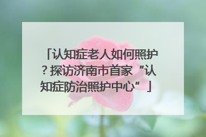 认知症老人如何照护？探访济南市首家“认知症防治照护中心”