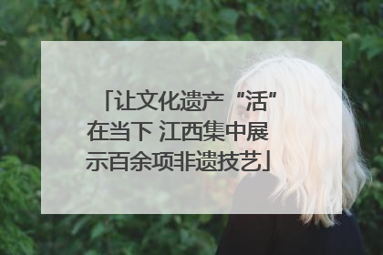 让文化遗产“活”在当下 江西集中展示百余项非遗技艺