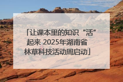 让课本里的知识“活”起来 2025年湖南省林草科技活动周启动