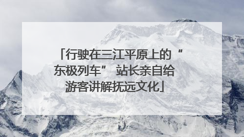 行驶在三江平原上的“东极列车” 站长亲自给游客讲解抚远文化
