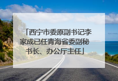 西宁市委原副书记李家成已任青海省委副秘书长、办公厅主任