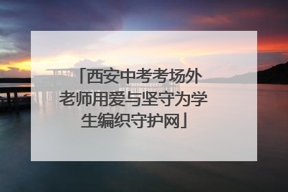 西安中考考场外 老师用爱与坚守为学生编织守护网