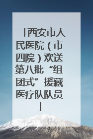 西安市人民医院（市四院）欢送第八批“组团式”援藏医疗队队员