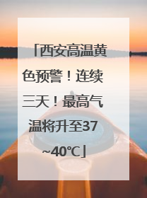 西安高温黄色预警！连续三天！最高气温将升至37~40℃