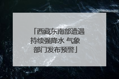 西藏东南部遭遇持续强降水 气象部门发布预警