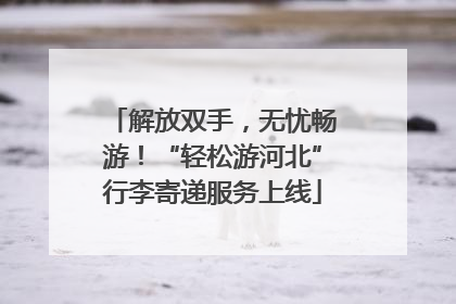 解放双手，无忧畅游！“轻松游河北”行李寄递服务上线