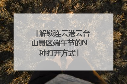 解锁连云港云台山景区端午节的N种打开方式