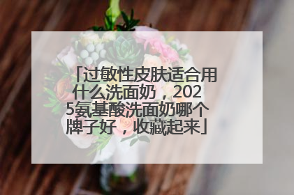 过敏性皮肤适合用什么洗面奶，2025氨基酸洗面奶哪个牌子好，收藏起来