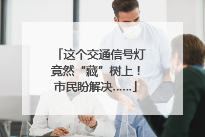 这个交通信号灯竟然“藏”树上！市民盼解决……