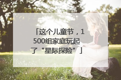 这个儿童节，1500组家庭玩起了“星际探险”