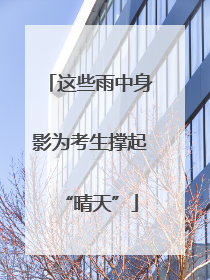 这些雨中身影为考生撑起“晴天”