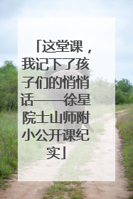 这堂课，我记下了孩子们的悄悄话——徐星院士山师附小公开课纪实