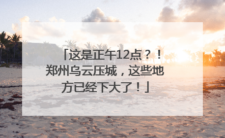 这是正午12点？！郑州乌云压城，这些地方已经下大了！