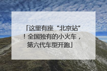 这里有座“北京站”！全国独有的小火车，第六代车型开跑